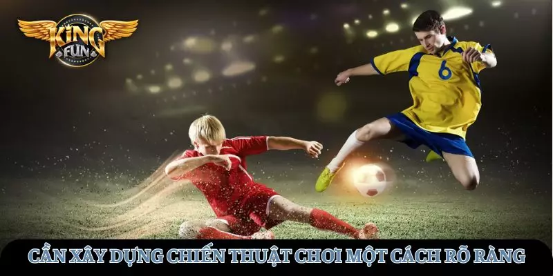 Cần xây dựng chiến thuật chơi một cách rõ ràng